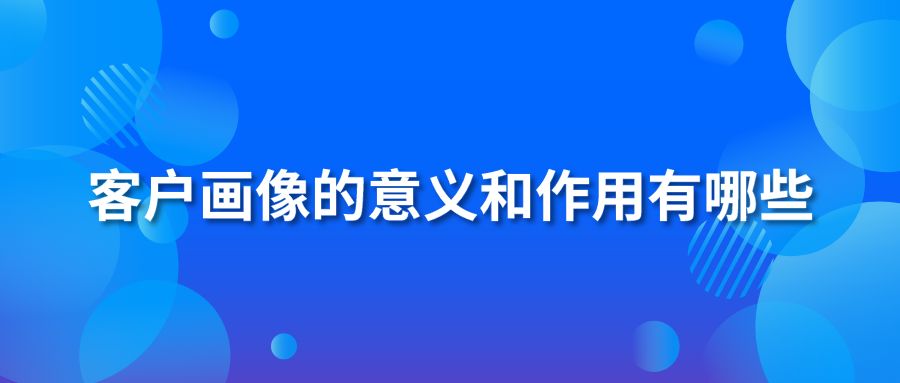 客户画像的意义和作用有哪些